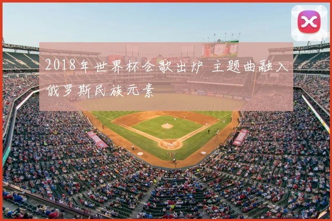 2018年世界杯会歌出炉 主题曲融入俄罗斯民族元素