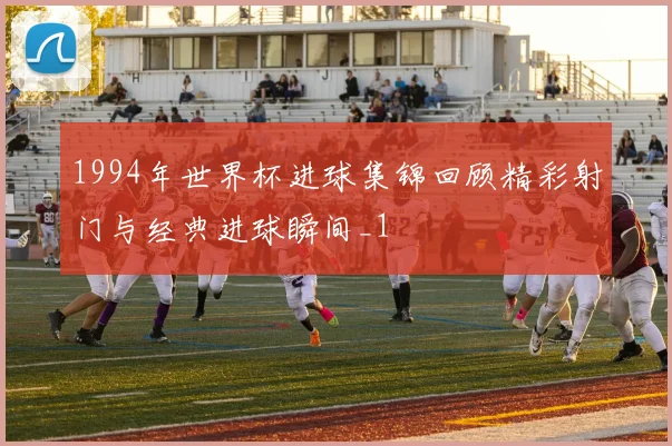 1994年世界杯进球集锦回顾精彩射门与经典进球瞬间_1
