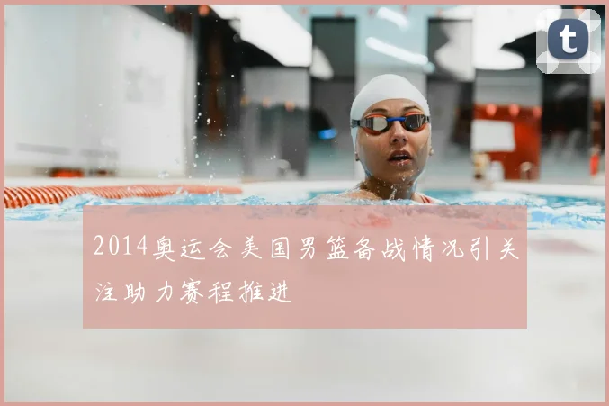 2014奥运会美国男篮备战情况引关注助力赛程推进