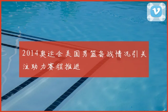 2014奥运会美国男篮备战情况引关注助力赛程推进