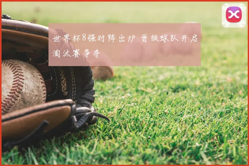 世界杯8强对阵出炉 晋级球队开启淘汰赛争夺