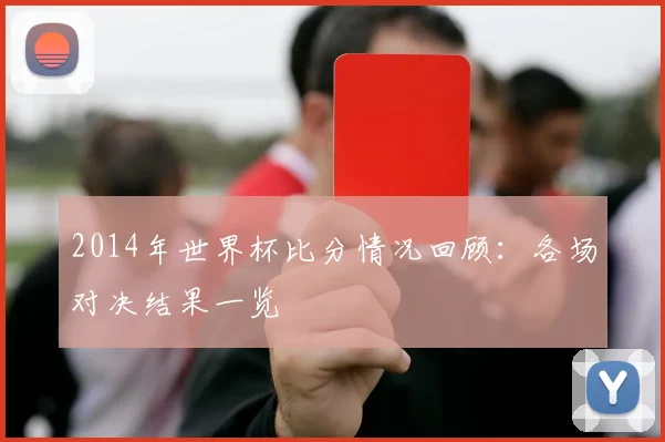 2014年世界杯比分情况回顾：各场对决结果一览