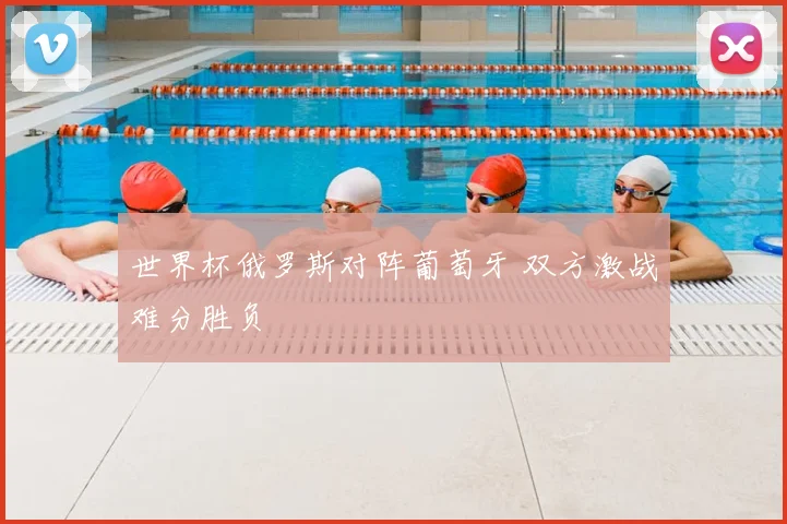 世界杯俄罗斯对阵葡萄牙 双方激战难分胜负